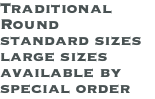 Traditional Round standard sizes large sizes available by special order