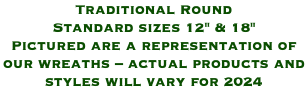 Traditional Round Standard sizes 12" & 18" Pictured are a representation of our wreaths – actual products and styles will vary for 2024