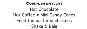 Complimentary  Hot Chocolate Hot Coffee • Mini Candy Canes Feed the pastured chickens Shake & Bale