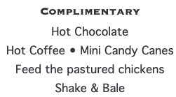 Complimentary  Hot Chocolate Hot Coffee • Mini Candy Canes Feed the pastured chickens Shake & Bale